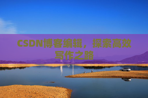 CSDN博客编辑，探索高效写作之路